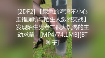 [2DF2] 【尿急的湾湾不小心走错厕所与陌生人激烈交战】发现陌生男老二很大饥渴的主动求草 - [MP4/74.1MB][BT种子]