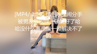 [MP4/ 1.3G] 情侣吵架闹分手 被男友狠狠操一顿就好了哈哈没什么事是操一顿解决不了的