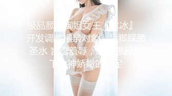 极品颜值御姐女王『冰冰』✿开发调教相亲对象，舔脚踩踏圣水 言语羞辱，想不想品尝下女神娇嫩的玉足