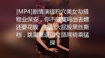 [MP4]剧情演绎粉穴美女勾搭物业保安，你不寂寞吗出去嫖还要花钱，翘起大屁股黑丝撕裆，跳蛋塞逼口交舔屌骑乘猛操