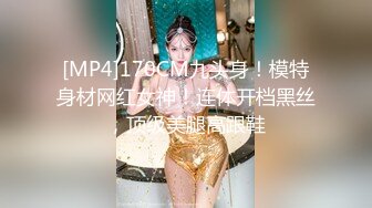 [MP4]170CM九头身！模特身材网红女神！连体开档黑丝，顶级美腿高跟鞋