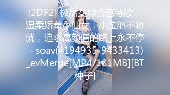 [2DF2] 极品女神含苞待放，温柔娇羞小仙女，小宝绝不将就，追求高颜值的路上永不停 - soav(4194935-9433413)_evMerge[MP4/181MB][BT种子]