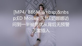 [MP4/ 886M]&nbsp;&nbsp;ED Mosaic 天然E奶娜娜访问到一半被男优从背后无预警无套插入