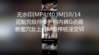 无水印[MP4/403M]10/14 花魁究极侍奉开档内裤G点调教蜜穴女上位M腿榨桩淫交VIP1196