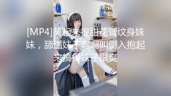 [MP4]笑起来很甜花臂纹身妹妹，舔逼妹子啊啊叫侧入抱起来搞得妹子很爽