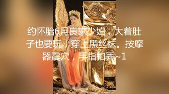 约怀胎6月良家少妇，大着肚子也要玩，穿上黑丝袜。按摩器震穴，手指扣弄~1