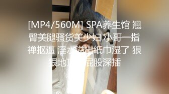 [MP4/560M] SPA养生馆 翘臀美腿骚货美少妇 小哥一指禅抠逼 淫水溢出纸巾湿了 狠狠地顶大屁股深插