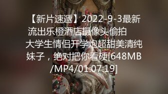 【新片速遞】2022-9-3最新流出乐橙酒店摄像头偷拍❤️大学生情侣开学炮超甜美清纯妹子，绝对把你看硬[648MB/MP4/01:07:19]