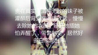 贵在真实！清纯无敌的妹子被灌醉后背到房间里欣赏，慢慢去除她的衣服，轻轻地插她 怕弄醒了，带套射完，居然好多白浆流出来