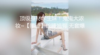 ✿顶级身材学生妹！鬼鬼大浓妆~【墨迹】蛇腰翘臀 无套爆干！