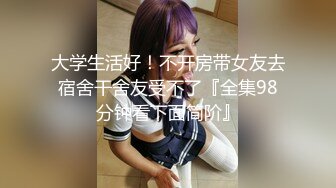 大学生活好！不开房带女友去宿舍干舍友受不了『全集98分钟看下面简阶』