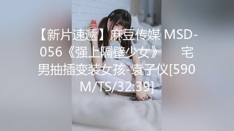 【新片速遞】麻豆传媒 MSD-056《强上隔壁少女》❤️宅男抽插变装女孩-袁子仪[590M/TS/32:39]