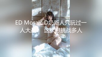 ED Mosaic D奶新人只玩过一人大战❤️这次想挑战多人