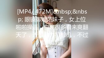 [MP4/ 472M]&nbsp;&nbsp; 眼镜御姐范妹子，女上位啪啪操逼，白浆很多看来爽翻天了，近景暴力打桩机，不过瘾再舔逼