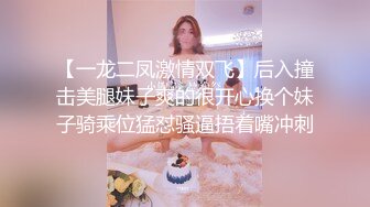 【一龙二凤激情双飞】后入撞击美腿妹子爽的很开心换个妹子骑乘位猛怼骚逼捂着嘴冲刺