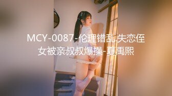 MCY-0087-伦理错乱.失恋侄女被亲叔叔爆操-夏禹熙