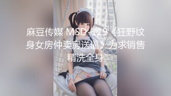 麻豆传媒 MSD-129《狂野纹身女房仲卖房送逼》为求销售精洗全身