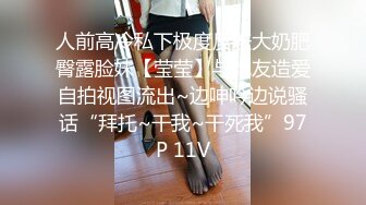 人前高冷私下极度反差大奶肥臀露脸妹【莹莹】与炮友造爱自拍视图流出~边呻吟边说骚话“拜托~干我~干死我”97P 11V