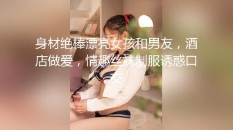 身材绝棒漂亮女孩和男友，酒店做爱，情趣丝袜制服诱惑口交