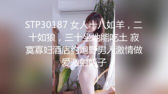 STP30187 女人十八如羊，二十如狼，三十坐地能吃土 寂寞寡妇酒店约炮野男人激情做爱激射奶子