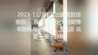 2023-11月新流出家庭旅馆偷拍❤️良家美女小少妇偷情 邻居胖哥被操的胡言乱语 说要一辈子这样