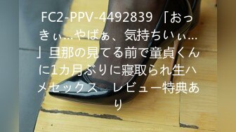 FC2-PPV-4492839 「おっきぃ…やばぁ、気持ちいぃ…」旦那の見てる前で童貞くんに1カ月ぶりに寢取られ生ハメセックス　レビュー特典あり