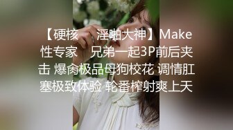 【硬核❤️淫啪大神】Make性专家✿ 兄弟一起3P前后夹击 爆肏极品母狗校花 调情肛塞极致体验 轮番榨射爽上天