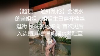 【超顶❤️通奸乱伦】会喷水的亲姐姐✿ 姐姐生日穿开档丝逛街 楼底就地爆肏 首次见后入边插边喷 满床淫水羞耻至极