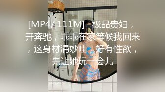 [MP4/ 111M]   极品贵妇，开奔驰，乖乖在家等候我回来，这身材涓妙哇，好有性欲，先让她玩一会儿