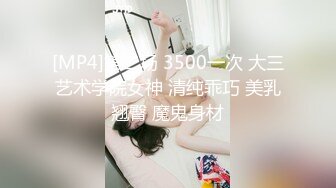 [MP4]第二场 3500一次 大三艺术学院女神 清纯乖巧 美乳翘臀 魔鬼身材