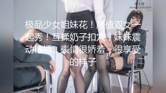 极品少女姐妹花！颜值双女一起秀！互揉奶子扣穴，妹妹震动棒插，表情很娇羞，很享受的样子