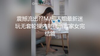 震撼流出??MJ三人组最新迷玩无套轮操内射杭州富家女完结篇