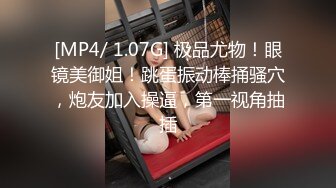 [MP4/ 1.07G] 极品尤物！眼镜美御姐！跳蛋振动棒捅骚穴，炮友加入操逼，第一视角抽插