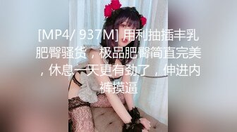 [MP4/ 937M] 用利抽插丰乳肥臀骚货，极品肥臀简直完美，休息一天更有劲了，伸进内裤摸逼