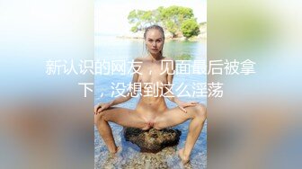 新认识的网友，见面最后被拿下，没想到这么淫荡