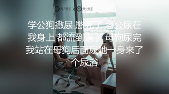 学公狗撒尿 憋死了 老公尿在我身上 都流到逼了 母狗尿完我站在母狗后面尿她一身来了个尿浴