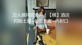 万人膜拜的女神！【模】酒店约啪土豪~锁喉无套~内射口爆[