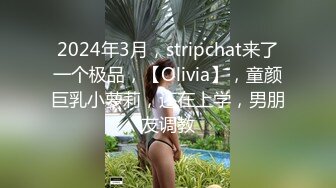 2024年3月，stripchat来了一个极品，【Olivia】，童颜巨乳小萝莉，还在上学，男朋友调教