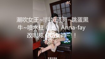 潮吹女王~!抖奶骚舞~跳蛋黑牛~喷水柱（上）Anna-fay 改昵称 G奶女神~!！