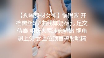 【劲爆身材女神】锅锅酱 开档黑丝S型曲线椰奶酥乳 足交侍奉 粗长大屌速肏鲜嫩 视角超上头 女上位顶宫榨射吮精