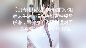 【肌肉佬探花】学舞蹈的小姐姐太牛逼，横劈竖劈各种姿势啪啪，跟健身肌肉男棋逢对手，战斗精彩了，1080p修复版