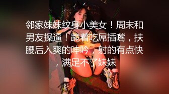 邻家妹妹纹身小美女！周末和男友操逼！跪着吃屌插嘴，扶腰后入爽的呻吟，射的有点快，满足不了妹妹