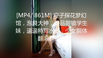 [MP4/ 861M] 瘦子探花梦幻馆，泡良大神，极品眼镜学生妹，逼逼特写水多，少女胴体翻滚暴插！