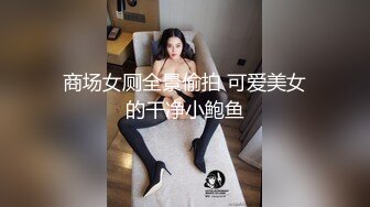 商场女厕全景偷拍 可爱美女的干净小鲍鱼