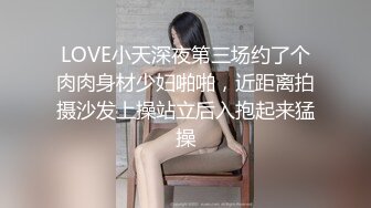 LOVE小天深夜第三场约了个肉肉身材少妇啪啪，近距离拍摄沙发上操站立后入抱起来猛操