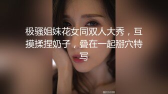 极骚姐妹花女同双人大秀，互摸揉捏奶子，叠在一起掰穴特写