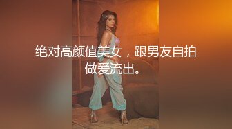 绝对高颜值美女，跟男友自拍做爱流出。