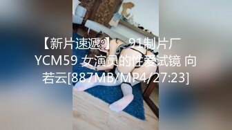 【新片速遞 】 ✿91制片厂✿ YCM59 女演员的性爱试镜 向若云[887MB/MP4/27:23]