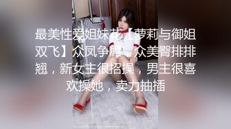 最美性爱姐妹花【萝莉与御姐双飞】众凤争屌，众美臀排排翘，新女主很招操，男主很喜欢操她，卖力抽插