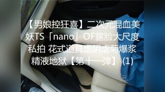 【男娘控狂喜】二次元混血美妖TS「nano」OF露脸大尺度私拍 花式道具虐阴虐菊爆浆精液地狱【第十一弹】 (1)